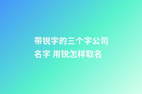 带锐字的三个字公司名字 用锐怎样取名